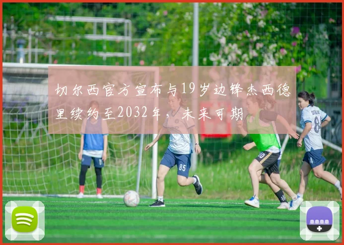 切尔西官方宣布与19岁边锋杰西德里续约至2032年，未来可期