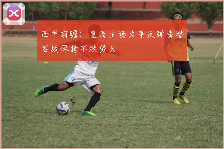 西甲前瞻：皇马主场力争反弹黄潜客战保持不败势头