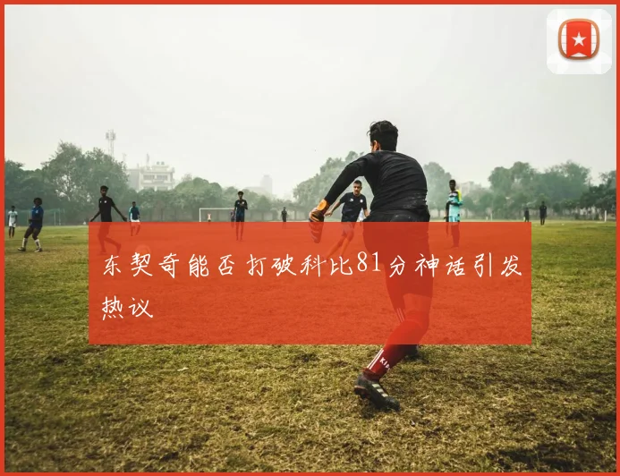 东契奇能否打破科比81分神话引发热议