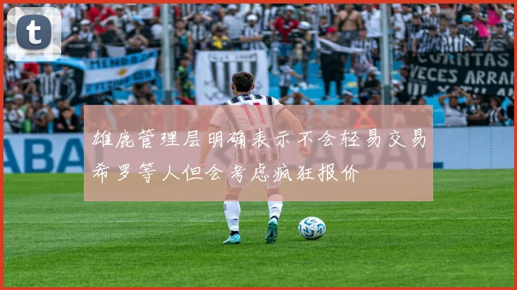 雄鹿管理层明确表示不会轻易交易希罗等人但会考虑疯狂报价