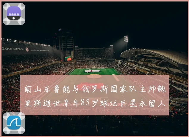 前山东鲁能与俄罗斯国家队主帅鲍里斯逝世享年85岁球坛巨星永留人间