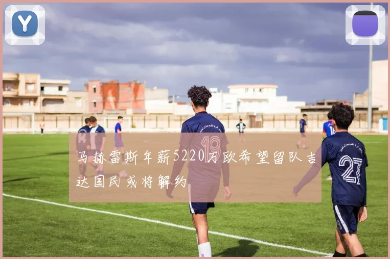 马赫雷斯年薪5220万欧希望留队吉达国民或将解约