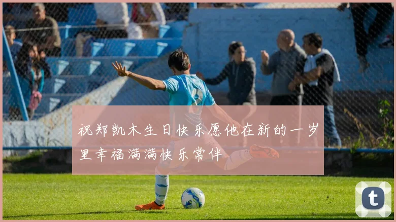 祝郑凯木生日快乐愿他在新的一岁里幸福满满快乐常伴