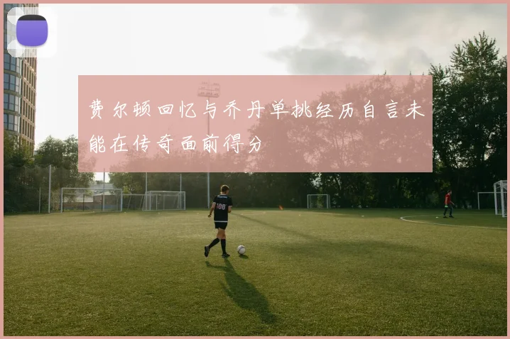 费尔顿回忆与乔丹单挑经历自言未能在传奇面前得分