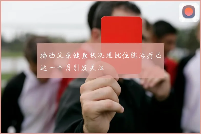 梅西父亲健康状况堪忧住院治疗已达一个月引发关注