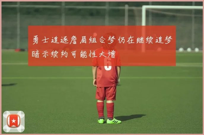 勇士追逐詹眉组合梦仍在继续追梦暗示续约可能性大增