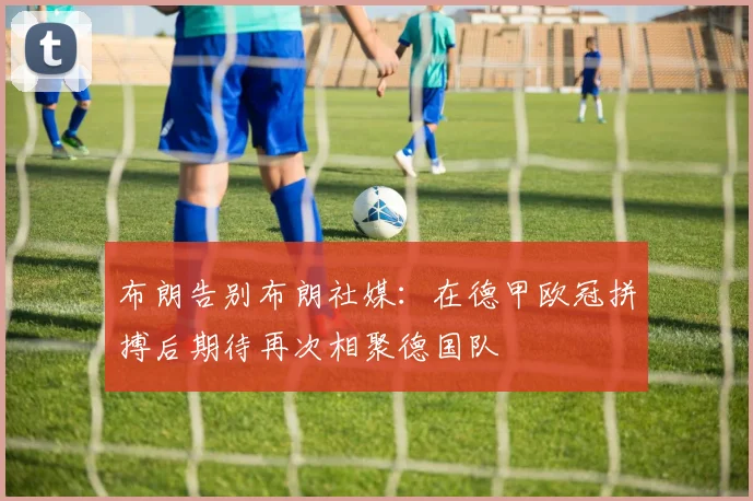 布朗告别布朗社媒：在德甲欧冠拼搏后期待再次相聚德国队