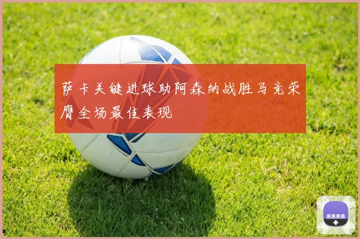 萨卡关键进球助阿森纳战胜马竞荣膺全场最佳表现