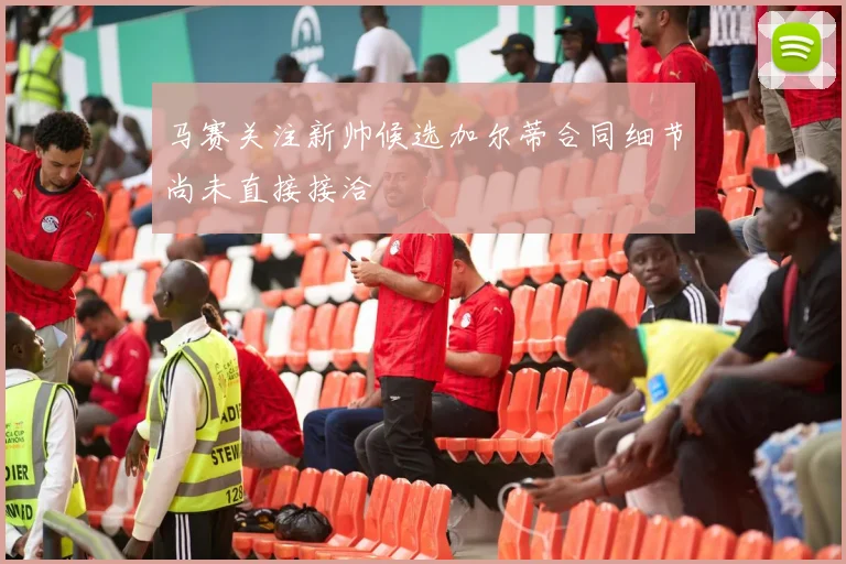 马赛关注新帅候选加尔蒂合同细节尚未直接接洽