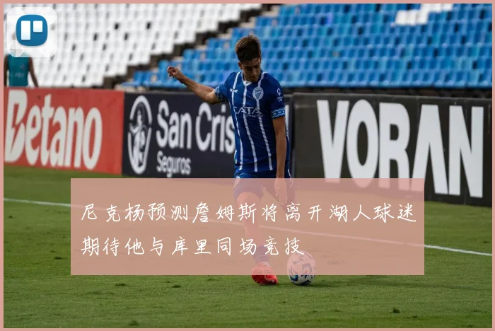 尼克杨预测詹姆斯将离开湖人球迷期待他与库里同场竞技