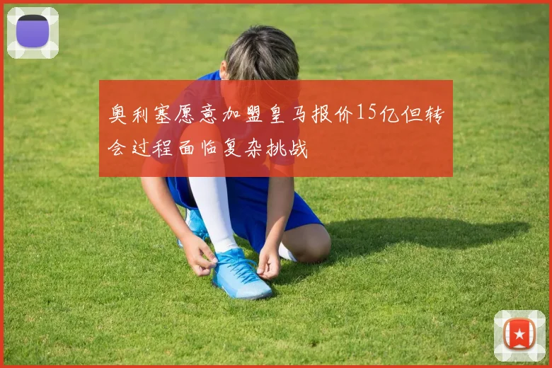 奥利塞愿意加盟皇马报价15亿但转会过程面临复杂挑战