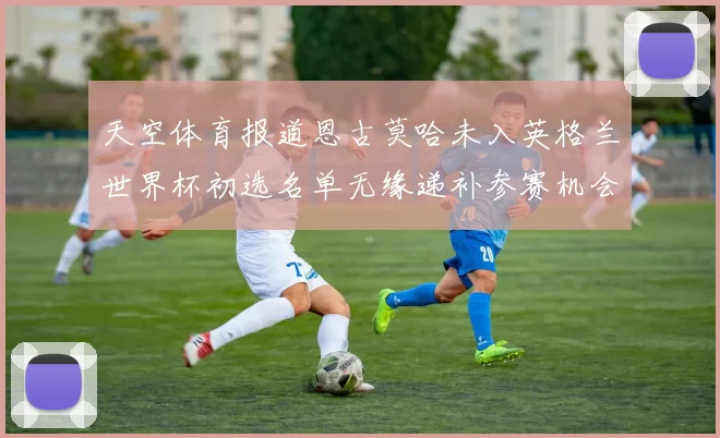 天空体育报道恩古莫哈未入英格兰世界杯初选名单无缘递补参赛机会