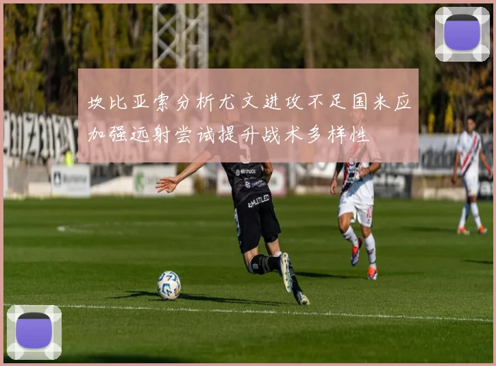 坎比亚索分析尤文进攻不足国米应加强远射尝试提升战术多样性