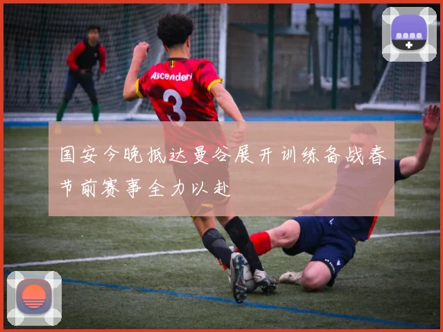 国安今晚抵达曼谷展开训练备战春节前赛事全力以赴