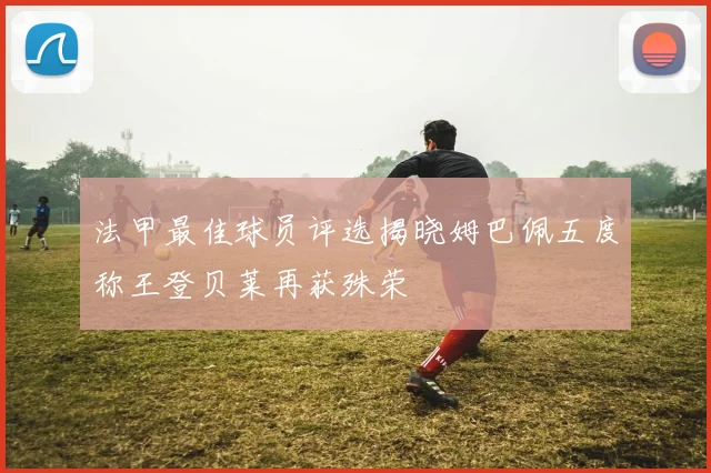 法甲最佳球员评选揭晓姆巴佩五度称王登贝莱再获殊荣