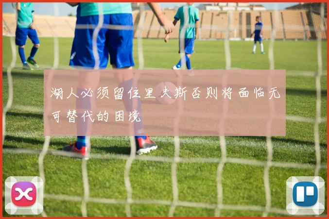 湖人必须留住里夫斯否则将面临无可替代的困境