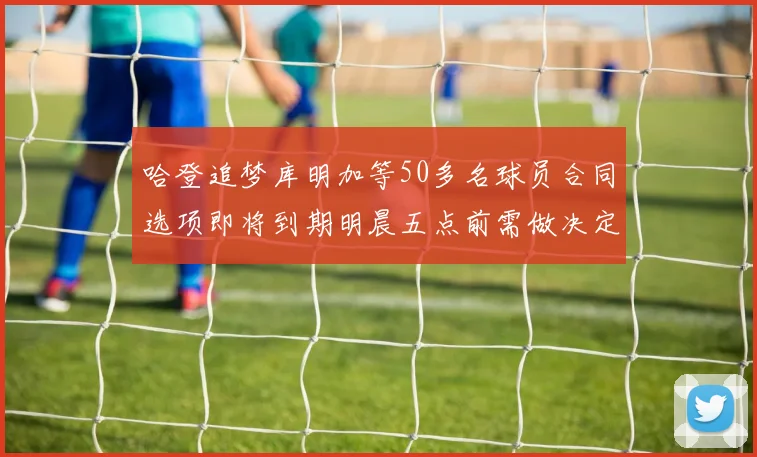 哈登追梦库明加等50多名球员合同选项即将到期明晨五点前需做决定