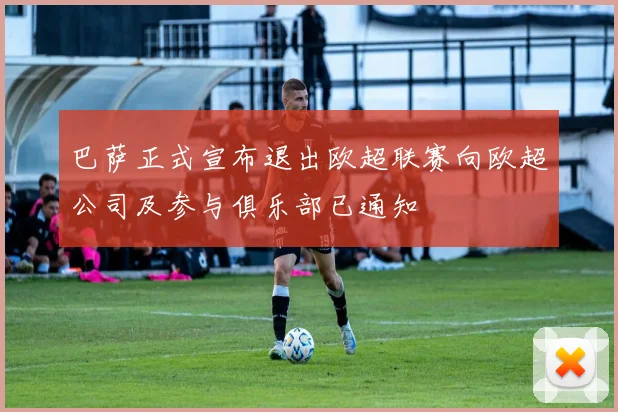 巴萨正式宣布退出欧超联赛向欧超公司及参与俱乐部已通知