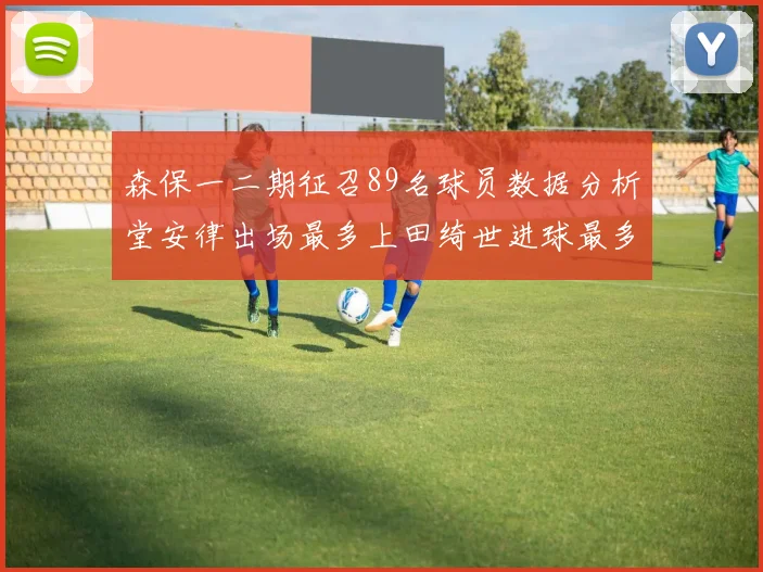 森保一二期征召89名球员数据分析堂安律出场最多上田绮世进球最多