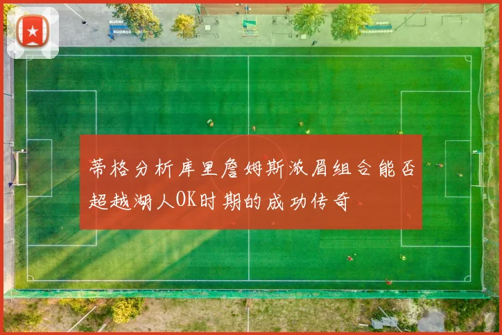 蒂格分析库里詹姆斯浓眉组合能否超越湖人OK时期的成功传奇