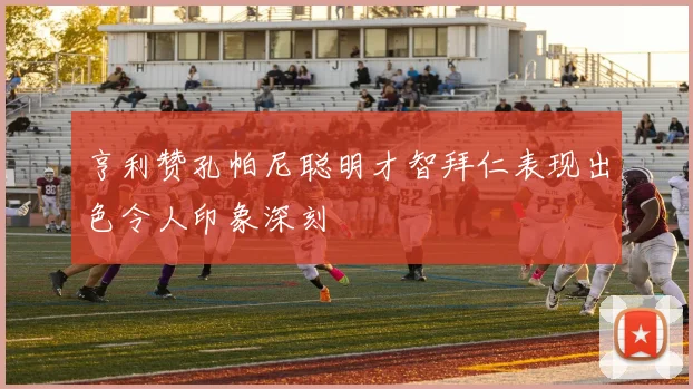 亨利赞孔帕尼聪明才智拜仁表现出色令人印象深刻