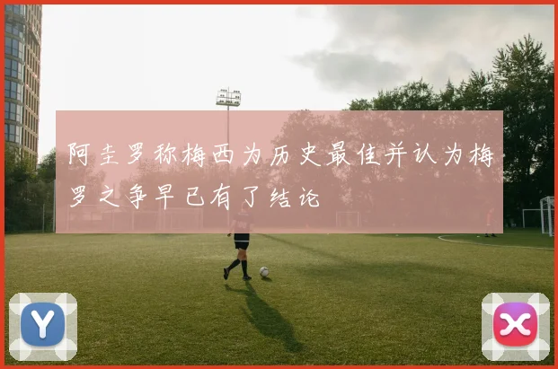 阿圭罗称梅西为历史最佳并认为梅罗之争早已有了结论
