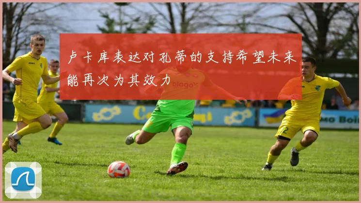 卢卡库表达对孔蒂的支持希望未来能再次为其效力