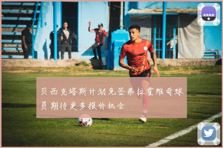 贝西克塔斯计划免签弗拉霍维奇球员期待更多报价机会