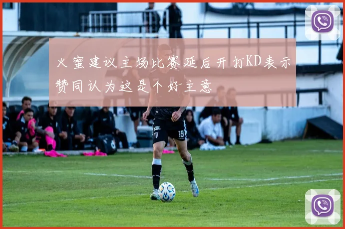 火蜜建议主场比赛延后开打KD表示赞同认为这是个好主意
