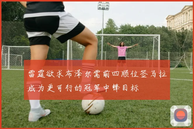 雷霆欲求布泽尔需前四顺位签马拉成为更可行的冠军中锋目标